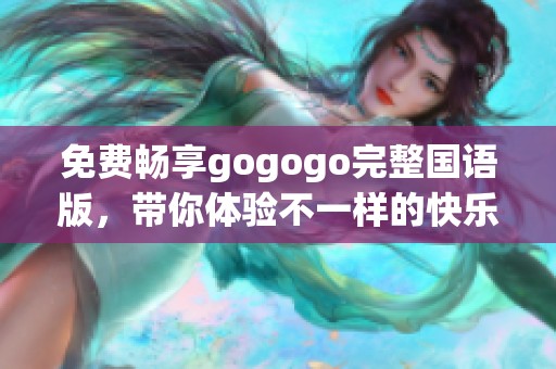 免费畅享gogogo完整国语版，带你体验不一样的快乐之旅