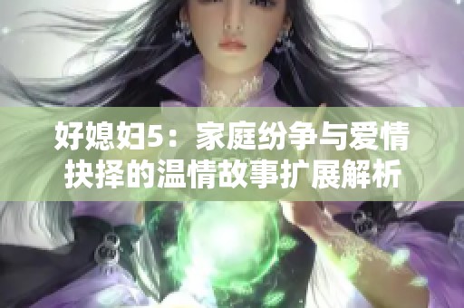 好媳妇5：家庭纷争与爱情抉择的温情故事扩展解析