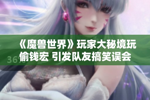 《魔兽世界》玩家大秘境玩偷钱宏 引发队友搞笑误会