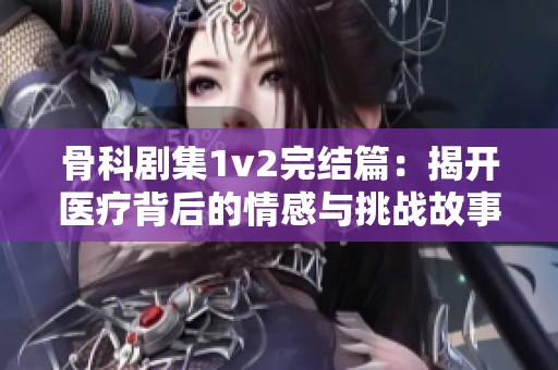 骨科剧集1v2完结篇：揭开医疗背后的情感与挑战故事