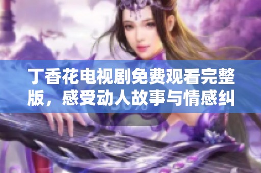 丁香花电视剧免费观看完整版，感受动人故事与情感纠葛