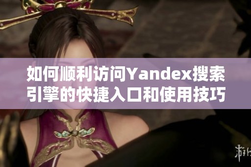 如何顺利访问Yandex搜索引擎的快捷入口和使用技巧