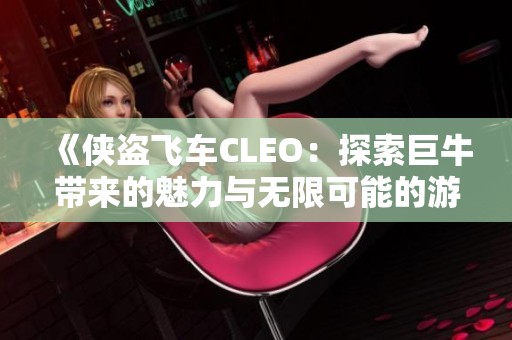 《侠盗飞车CLEO：探索巨牛带来的魅力与无限可能的游戏世界》