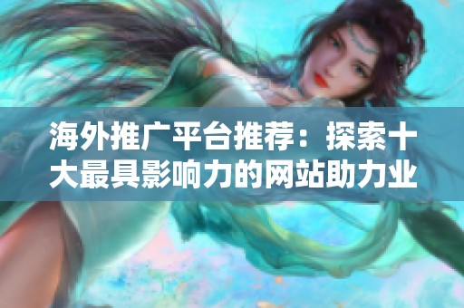 海外推广平台推荐：探索十大最具影响力的网站助力业务发展