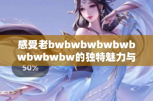 感受老bwbwbwbwbwbwbwbwbw的独特魅力与深刻内涵探讨