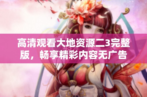 高清观看大地资源二3完整版，畅享精彩内容无广告