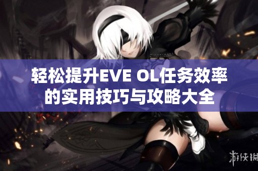 轻松提升EVE OL任务效率的实用技巧与攻略大全