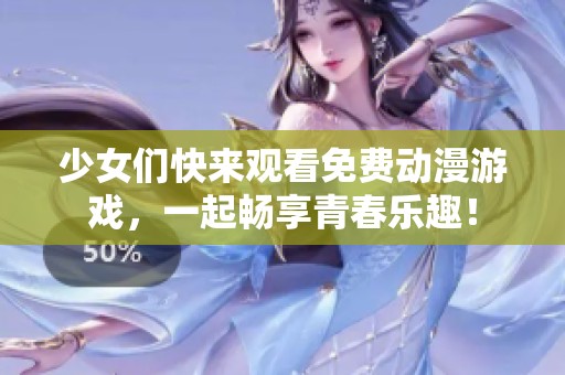 少女们快来观看免费动漫游戏，一起畅享青春乐趣！