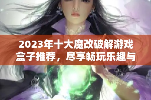 2023年十大魔改破解游戏盒子推荐，尽享畅玩乐趣与精彩内容