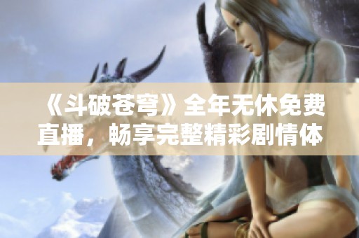 《斗破苍穹》全年无休免费直播，畅享完整精彩剧情体验