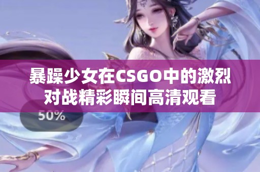 暴躁少女在CSGO中的激烈对战精彩瞬间高清观看