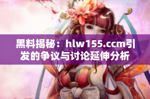 黑料揭秘：hlw155.ccm引发的争议与讨论延伸分析