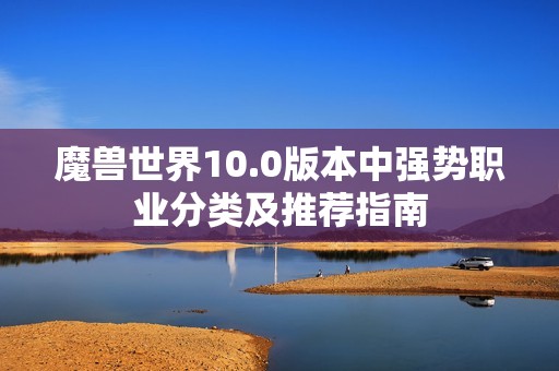 魔兽世界10.0版本中强势职业分类及推荐指南