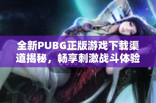 全新PUBG正版游戏下载渠道揭秘，畅享刺激战斗体验