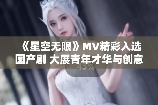 《星空无限》MV精彩入选国产剧 大展青年才华与创意风采