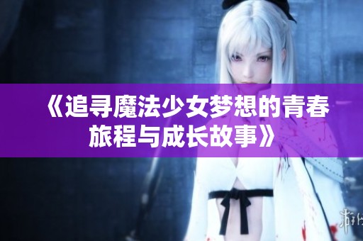 《追寻魔法少女梦想的青春旅程与成长故事》