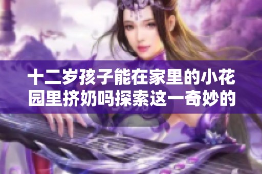 十二岁孩子能在家里的小花园里挤奶吗探索这一奇妙的可能性