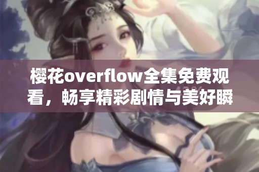 樱花overflow全集免费观看，畅享精彩剧情与美好瞬间