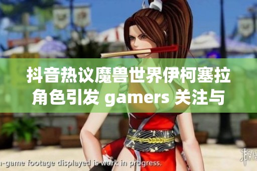 抖音热议魔兽世界伊柯塞拉角色引发 gamers 关注与讨论