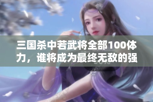 三国杀中若武将全部100体力，谁将成为最终无敌的强者？