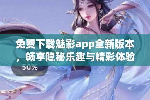 免费下载魅影app全新版本，畅享隐秘乐趣与精彩体验