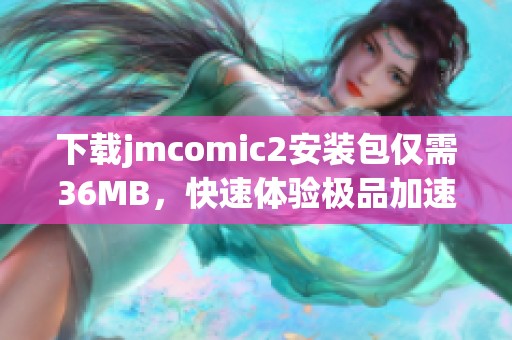 下载jmcomic2安装包仅需36MB，快速体验极品加速器服务