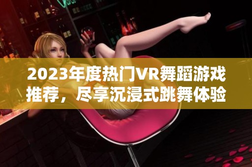 2023年度热门VR舞蹈游戏推荐，尽享沉浸式跳舞体验