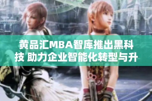 黄品汇MBA智库推出黑科技 助力企业智能化转型与升级