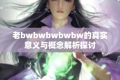 老bwbwbwbwbw的真实意义与概念解析探讨