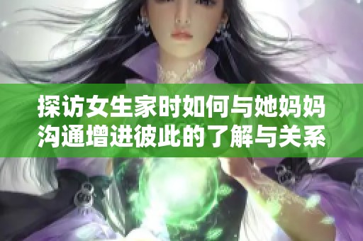 探访女生家时如何与她妈妈沟通增进彼此的了解与关系