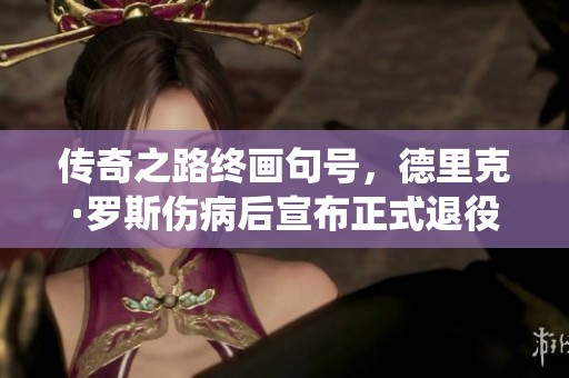 传奇之路终画句号，德里克·罗斯伤病后宣布正式退役