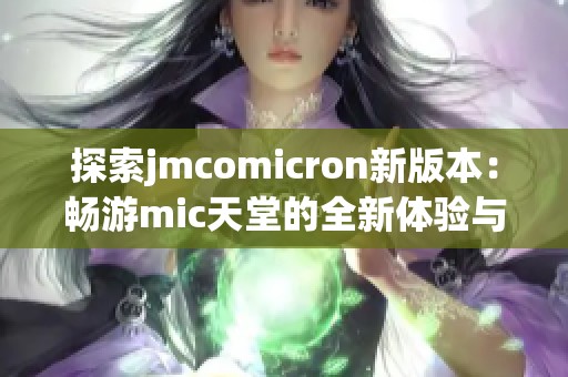 探索jmcomicron新版本：畅游mic天堂的全新体验与精彩内容