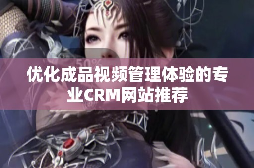 优化成品视频管理体验的专业CRM网站推荐