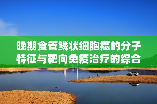 晚期食管鳞状细胞癌的分子特征与靶向免疫治疗的综合探讨