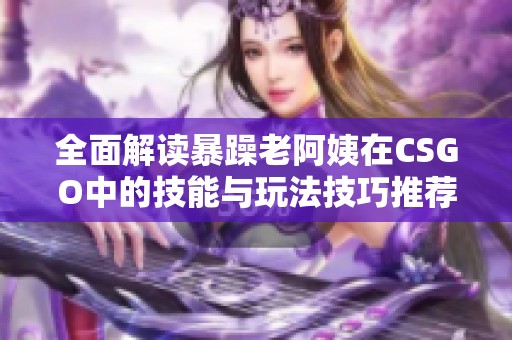 全面解读暴躁老阿姨在CSGO中的技能与玩法技巧推荐