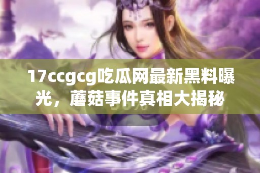 17ccgcg吃瓜网最新黑料曝光，蘑菇事件真相大揭秘