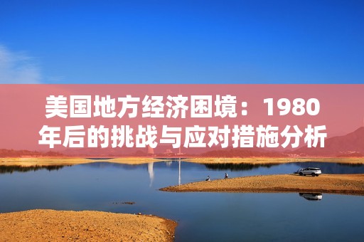 美国地方经济困境：1980年后的挑战与应对措施分析