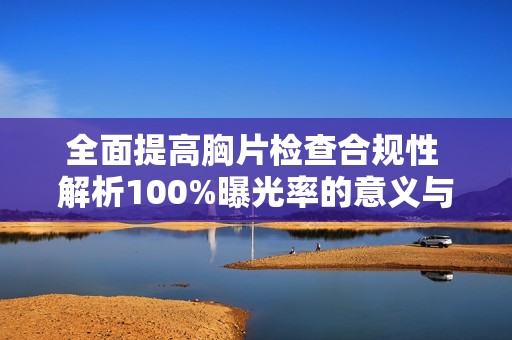 全面提高胸片检查合规性 解析100%曝光率的意义与重要性