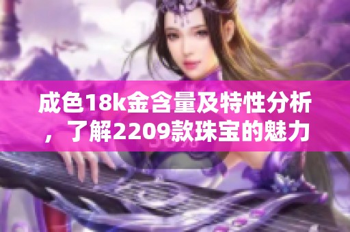 成色18k金含量及特性分析，了解2209款珠宝的魅力与价值