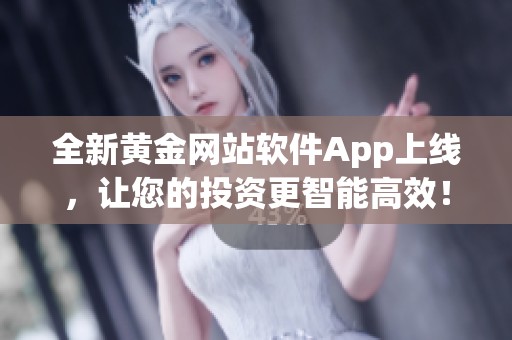 全新黄金网站软件App上线，让您的投资更智能高效！