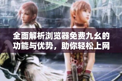 全面解析浏览器免费九幺的功能与优势，助你轻松上网体验
