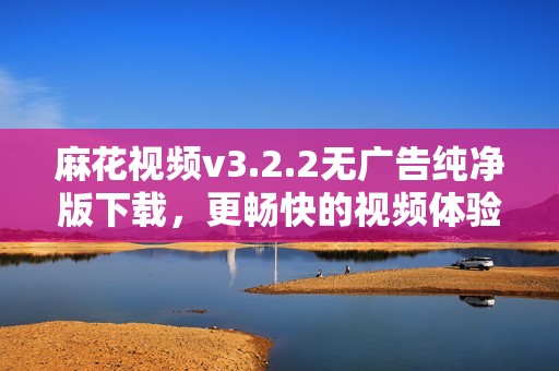 麻花视频v3.2.2无广告纯净版下载，更畅快的视频体验