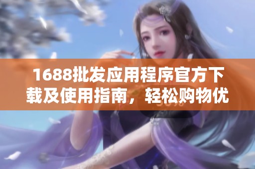 1688批发应用程序官方下载及使用指南，轻松购物优化生意