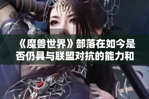 《魔兽世界》部落在如今是否仍具与联盟对抗的能力和优势？