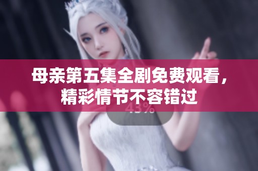 母亲第五集全剧免费观看，精彩情节不容错过