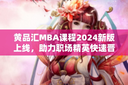 黄品汇MBA课程2024新版上线，助力职场精英快速晋升