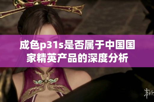 成色p31s是否属于中国国家精英产品的深度分析