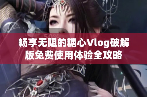 畅享无阻的糖心Vlog破解版免费使用体验全攻略