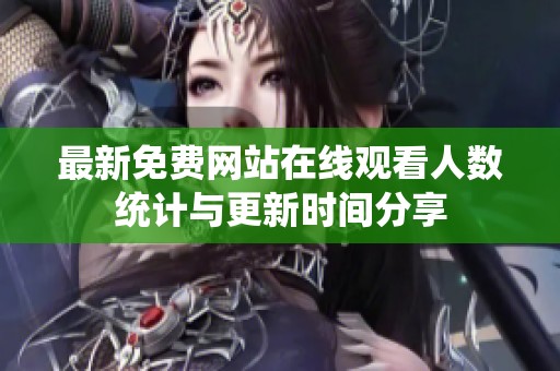 最新免费网站在线观看人数统计与更新时间分享