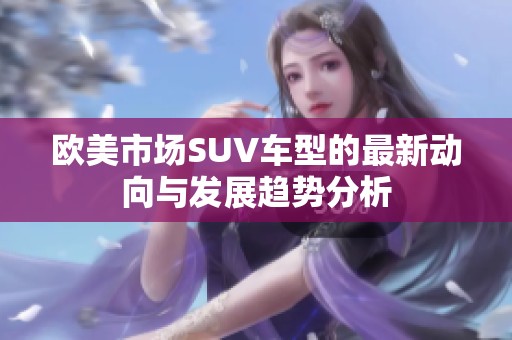 欧美市场SUV车型的最新动向与发展趋势分析